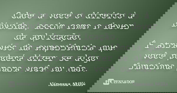 Cabe a você o direito à dúvida, assim como o dever da aplicação. É através da experiência que você poderá dizer se algo funciona para você ou não.... Frase de Vanessa Milis.