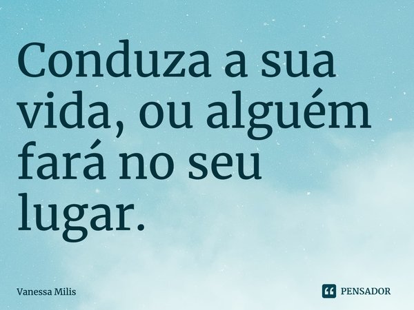 ⁠Conduza a sua vida, ou alguém fará no seu lugar.... Frase de Vanessa Milis.