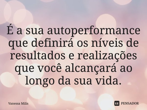 ⁠É a sua autoperformance que definirá os níveis de resultados e realizações que você alcançará ao longo da sua vida.... Frase de Vanessa Milis.