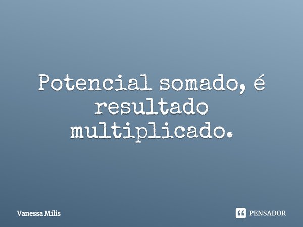 ⁠Potencial somado, é resultado multiplicado.... Frase de Vanessa Milis.