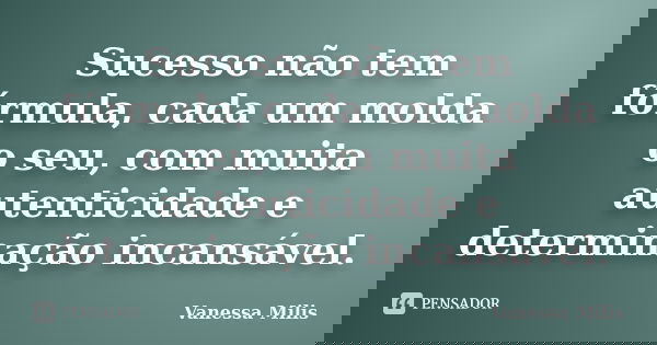 Sucesso não tem fórmula, cada um molda o seu, com muita autenticidade e determinação incansável.... Frase de Vanessa Milis.