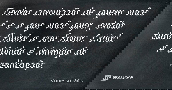 Tenha convicção de quem você é e o que você quer, então tudo fluirá a seu favor. Creia! A dúvida é inimiga da realização.... Frase de Vanessa Milis.