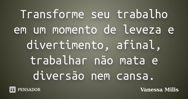 Transforme seu trabalho em um momento de leveza e divertimento, afinal, trabalhar não mata e diversão nem cansa.... Frase de Vanessa Milis.