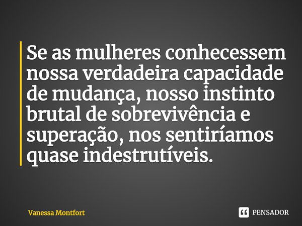 ⁠Se as mulheres conhecessem nossa verdadeira capacidade de mudança, nosso instinto brutal de sobrevivência e superação, nos sentiríamos quase indestrutíveis.... Frase de Vanessa Montfort.