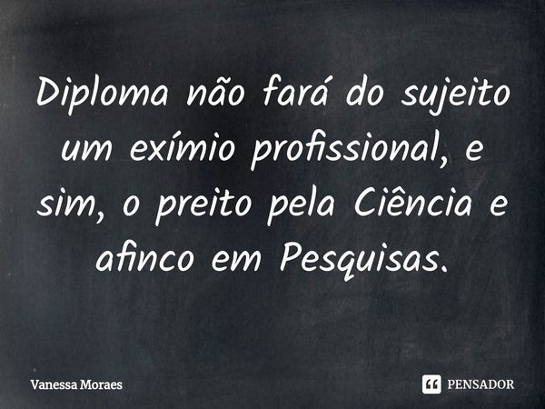 ⁠⁠Diploma não fará do sujeito um exímio profissional, e sim, o preito pela Ciência e afinco em Pesquisas.... Frase de Vanessa Moraes.