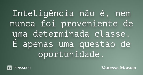 Inteligência não é, nem nunca foi proveniente de uma determinada classe. É apenas uma questão de oportunidade.... Frase de Vanessa Moraes.