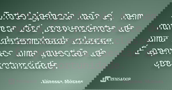 Inteligência não é, nem nunca foi proveniente de uma determinada classe. É apenas uma questão de oportunidade.... Frase de Vanessa Moraes.