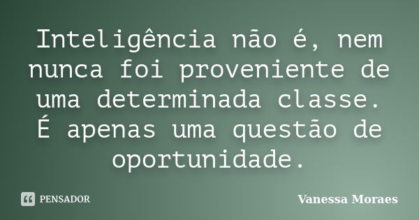 Inteligência não é, nem nunca foi proveniente de uma determinada classe. É apenas uma questão de oportunidade.... Frase de Vanessa Moraes.