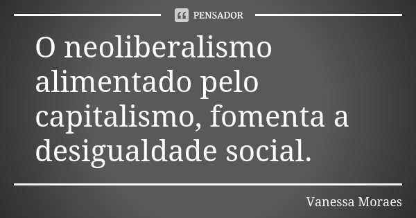 O neoliberalismo alimentado pelo capitalismo, fomenta a desigualdade social.... Frase de Vanessa Moraes.