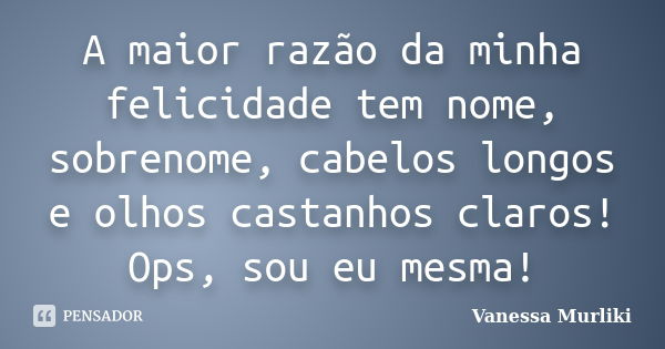 A maior razão da minha felicidade tem nome, sobrenome, cabelos longos e olhos castanhos claros! Ops, sou eu mesma!... Frase de Vanessa Murliki.