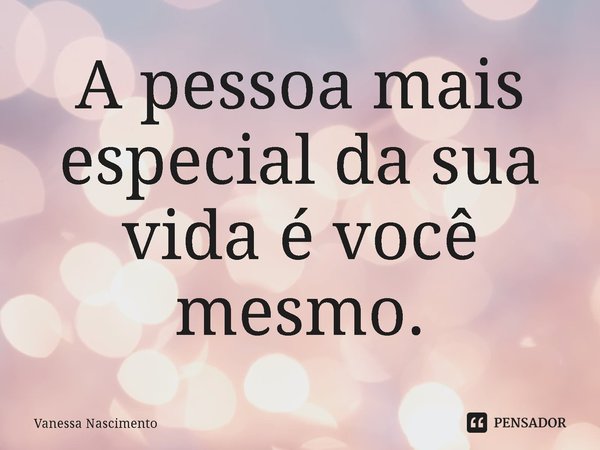 ⁠A pessoa mais especial da sua vida é você mesmo.... Frase de Vanessa Nascimento.