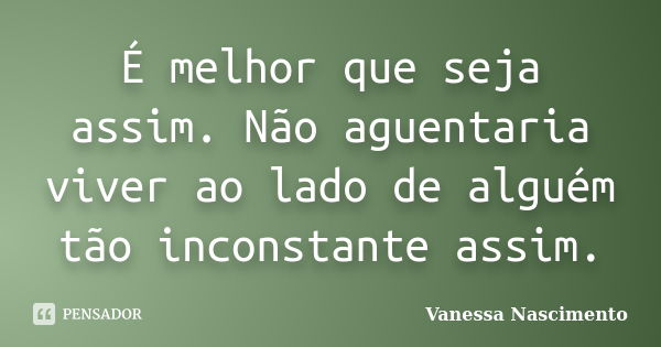 É melhor que seja assim. Não aguentaria viver ao lado de alguém tão inconstante assim.... Frase de Vanessa Nascimento.