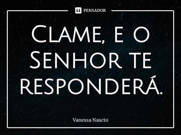 ⁠Clame, e o Senhor te responderá.... Frase de Vanessa Nascto.