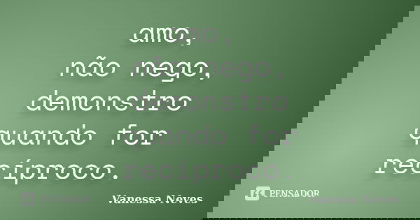 amo, não nego, demonstro quando for recíproco.... Frase de Vanessa Neves.