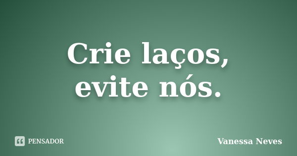 Crie laços, evite nós.... Frase de Vanessa Neves.