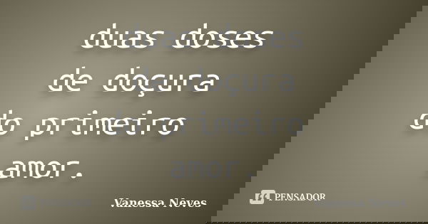 duas doses de doçura do primeiro amor.... Frase de Vanessa Neves.