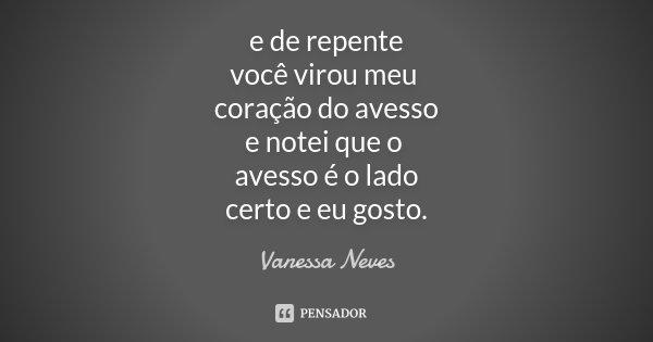 e de repente você virou meu coração do avesso e notei que o avesso é o lado certo e eu gosto.... Frase de Vanessa Neves.