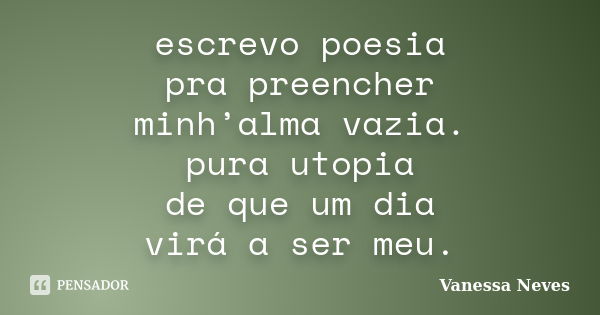 escrevo poesia pra preencher minh’alma vazia. pura utopia de que um dia virá a ser meu.... Frase de Vanessa Neves.