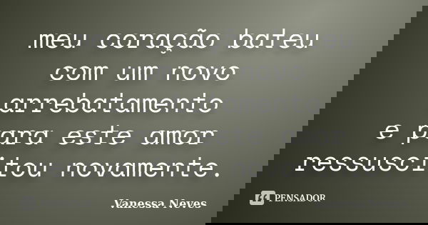 meu coração bateu com um novo arrebatamento e para este amor ressuscitou novamente.... Frase de Vanessa Neves.