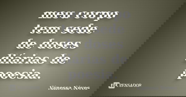 meu corpo tem sede de doses diárias de poesia.... Frase de Vanessa Neves.