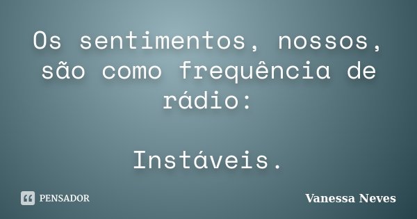 Os sentimentos, nossos, são como frequência de rádio: Instáveis.... Frase de Vanessa Neves.