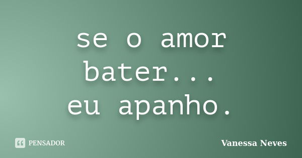 se o amor bater... eu apanho.... Frase de Vanessa Neves.