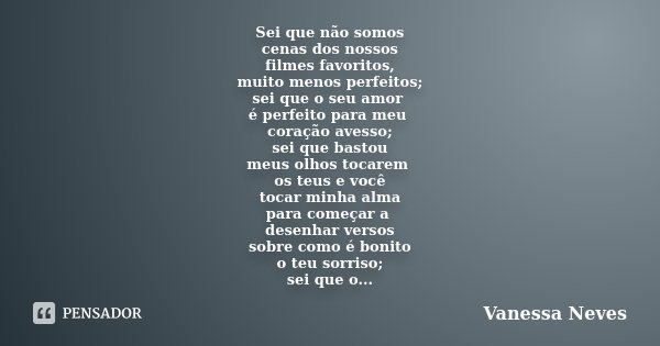 Sei que não somos cenas dos nossos filmes favoritos, muito menos perfeitos; sei que o seu amor é perfeito para meu coração avesso; sei que bastou meus olhos toc... Frase de Vanessa Neves.