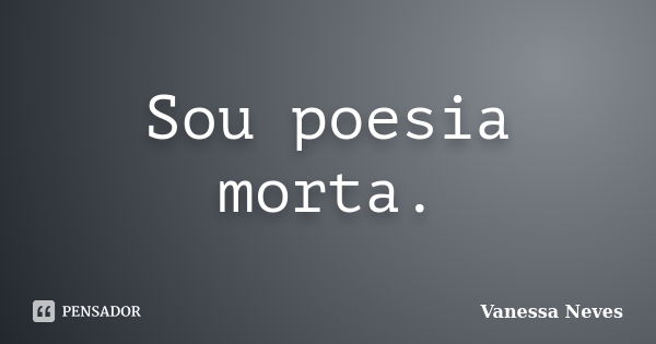 Sou poesia morta.... Frase de Vanessa Neves.