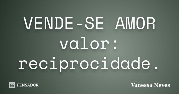 VENDE-SE AMOR valor: reciprocidade.... Frase de Vanessa Neves.