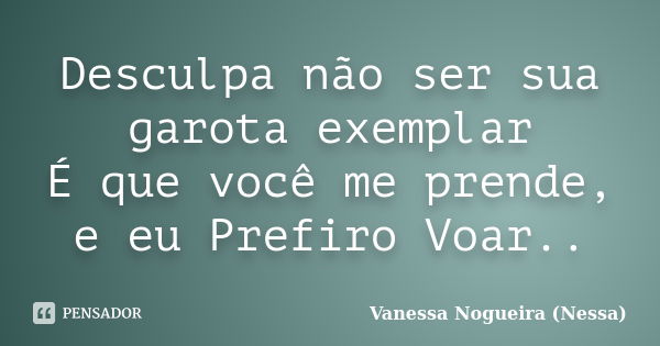 Desculpa não ser sua garota exemplar É que você me prende, e eu Prefiro Voar..... Frase de Vanessa Nogueira (Nessa).