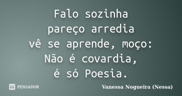 Falo sozinha pareço arredia vê se aprende, moço: Não é covardia, é só Poesia.... Frase de Vanessa Nogueira (Nessa).