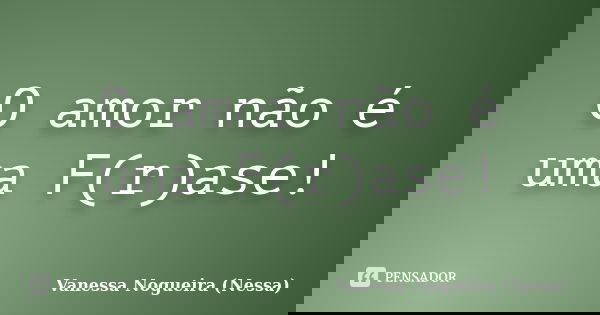 O amor não é uma F(r)ase!... Frase de Vanessa Nogueira (Nessa).