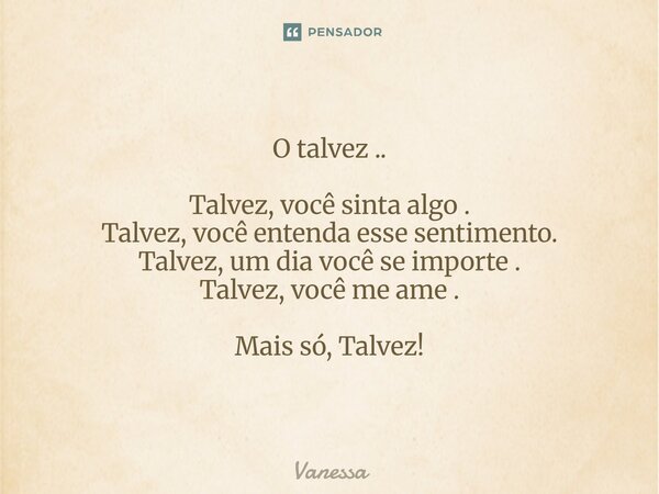 ⁠O talvez .. Talvez, você sinta algo . Talvez, você entenda esse sentimento. Talvez, um dia você se importe . Talvez, você me ame . Mais só, Talvez!... Frase de Vanessa.