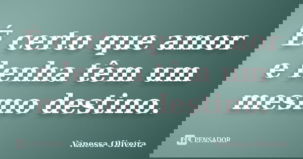 É certo que amor e lenha têm um mesmo destino.... Frase de Vanessa Oliveira.
