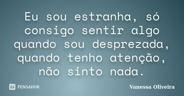 Eu sou estranha, só consigo sentir algo quando sou desprezada, quando tenho atenção, não sinto nada.... Frase de Vanessa Oliveira.