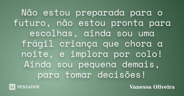 Não estou preparada para o futuro, não estou pronta para escolhas, ainda sou uma frágil criança que chora a noite, e implora por colo! Ainda sou pequena demais,... Frase de Vanessa Oliveira.