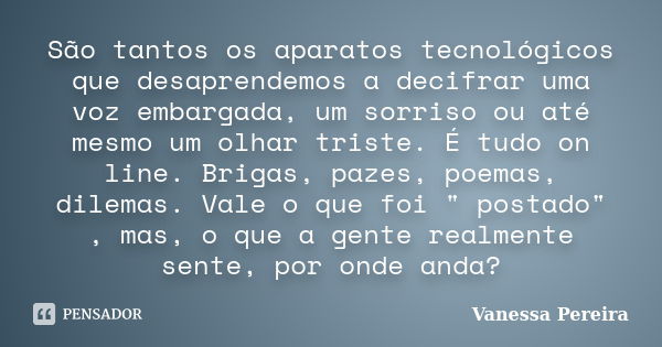 São tantos os aparatos tecnológicos que desaprendemos a decifrar uma voz embargada, um sorriso ou até mesmo um olhar triste. É tudo on line. Brigas, pazes, poem... Frase de Vanessa pereira.