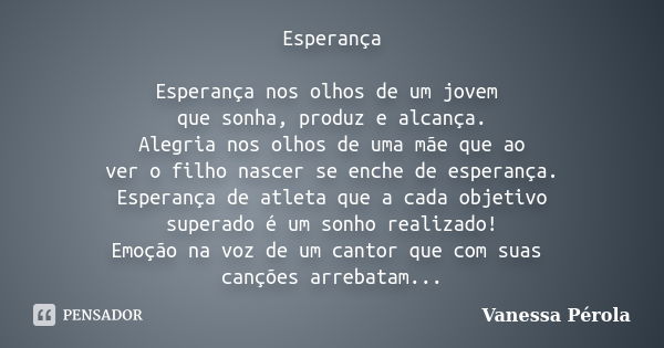 Esperança Esperança nos olhos de um jovem que sonha, produz e alcança. Alegria nos olhos de uma mãe que ao ver o filho nascer se enche de esperança. Esperança d... Frase de Vanessa Pérola.