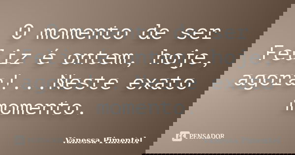‎O momento de ser Feliz é ontem, hoje, agora!...Neste exato momento.... Frase de Vanessa Pimentel.