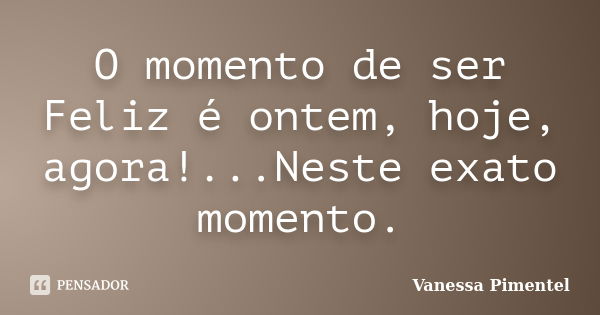 ‎O momento de ser Feliz é ontem, hoje, agora!...Neste exato momento.... Frase de Vanessa Pimentel.