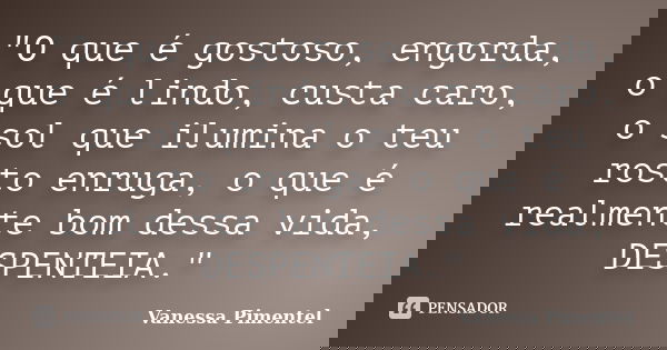 ‎"O que é gostoso, engorda, o que é lindo, custa caro, o sol que ilumina o teu rosto enruga, o que é realmente bom dessa vida, DESPENTEIA."... Frase de Vanessa Pimentel.