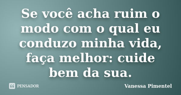 ‎Se você acha ruim o modo com o qual eu conduzo minha vida, faça melhor: cuide bem da sua.... Frase de Vanessa Pimentel.