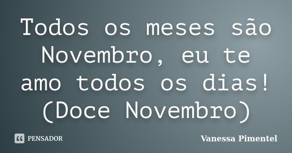 ‎Todos os meses são Novembro, eu te amo todos os dias! (Doce Novembro)... Frase de Vanessa Pimentel.