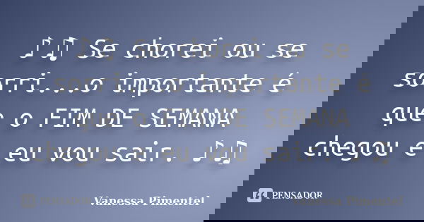 ♪♫ Se chorei ou se sorri...o importante é que o FIM DE SEMANA chegou e eu vou sair. ♪♫... Frase de Vanessa Pimentel.