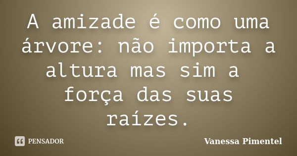 A amizade é como uma árvore: não importa a altura mas sim a força das suas raízes.... Frase de Vanessa Pimentel.