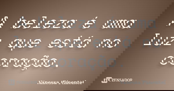 A beleza é uma luz que está no coração.... Frase de Vanessa Pimentel.