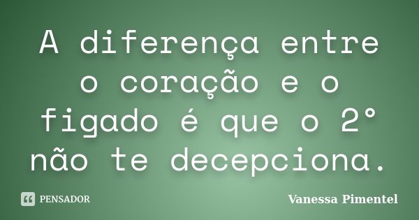 A diferença entre o coração e o figado é que o 2° não te decepciona.... Frase de Vanessa Pimentel.
