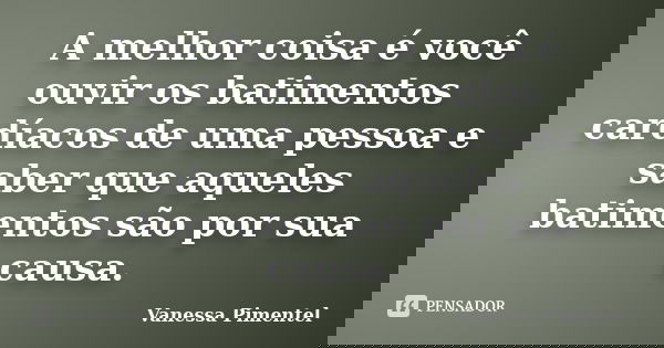 A melhor coisa é você ouvir os batimentos cardíacos de uma pessoa e saber que aqueles batimentos são por sua causa.... Frase de Vanessa Pimentel.