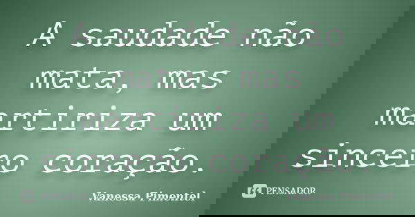 A saudade não mata, mas martiriza um sincero coração.... Frase de Vanessa Pimentel.