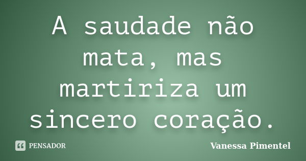 A saudade não mata, mas martiriza um sincero coração.... Frase de Vanessa Pimentel.